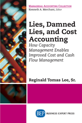 Lies, Damned Lies, and Cost Accounting: How Capacity Management Enables Improved Cost and Cash Flow Management - Lee, Reginald Tomas