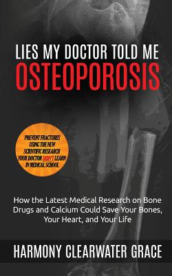 Lies My Doctor Told Me: Osteoporosis: How the Latest Medical Research on Bone Drugs and Calcium Could Save Your Bones, Your Heart, and Your Life - Grace, Harmony Clearwater