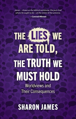 Lies We Are Told, the Truth We Must Hold: Worldviews and Their Consequences - James, Sharon