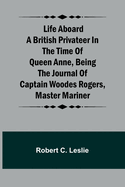 Life Aboard a British Privateer in the Time of Queen Anne, Being the Journal of Captain Woodes Rogers, Master Mariner