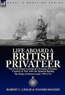 Life Aboard a British Privateer: The First Hand Account of a Famous Privateer Captain at War with the Spanish During the Reign of Queen Anne 1707-1711 - Leslie, Robert C, and Rogers, Woodes