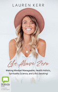 Life Above Zero: Making Mindset Manageable, Health Holistic, Spirituality Science, and Life Liberating!