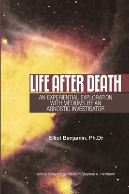 Life after Death: An Experiential Exploration with Mediums by an Agnostic Investigator - Benjamin, Elliot