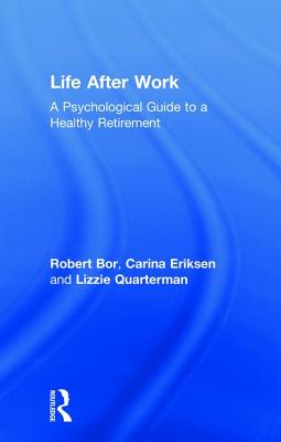 Life After Work: A Psychological Guide to a Healthy Retirement - Bor, Robert, and Eriksen, Carina, and Quarterman, Lizzie