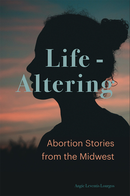 Life-Altering: Abortion Stories from the Midwest - Lourgos, Angie Leventis