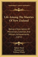 Life Among the Maories of New Zealand: Being a Description of Missionary, Colonial, and Military Achievements (Classic Reprint)