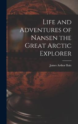 Life and Adventures of Nansen the Great Arctic Explorer - Bain, James Arthur