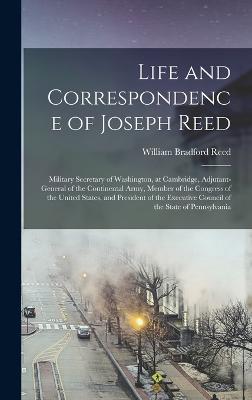 Life and Correspondence of Joseph Reed: Military Secretary of Washington, at Cambridge, Adjutant-General of the Continental Army, Member of the Congress of the United States, and President of the Executive Council of the State of Pennsylvania - Reed, William Bradford