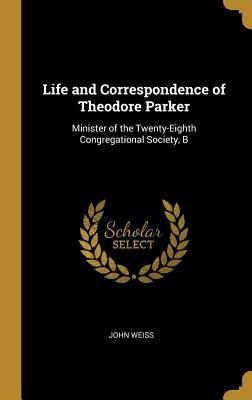 Life and Correspondence of Theodore Parker: Minister of the Twenty-Eighth Congregational Society, B - Weiss, John