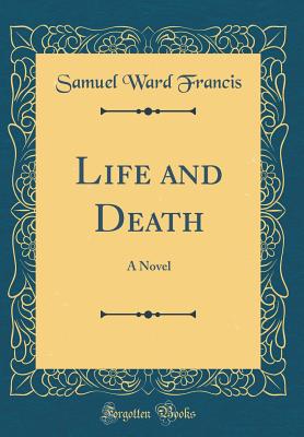 Life and Death: A Novel (Classic Reprint) - Francis, Samuel Ward