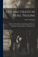 Life and Death in Rebel Prisons: Giving a Complete History of the Inhuman and Barbarous Treatment of Our Brave Soldiers by Rebel Authorities, Principally at Andersonville, Ga., and Florence, S. C