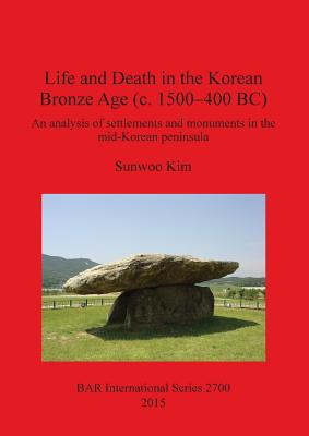 Life and Death in the Korean Bronze Age (c. 1500-400 BC): An analysis of settlements and monuments in the mid-Korean peninsula - Kim, Sunwoo