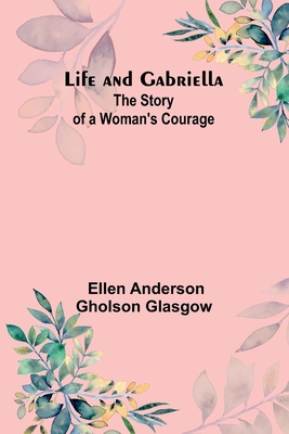 Life and Gabriella: The Story of a Woman's Courage - Ellen Anderson Gholson Glasgow