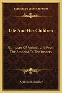 Life And Her Children: Glimpses Of Animal Life From The Amoeba To The Insects