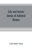 Life and heroic deeds of Admiral Dewey: including battles in the Philippines, Containing a complete and Glowng account of the grand achievements of the hero of manila; His Ancestry and early life; His Brilliant career in the great civil war; His famous...