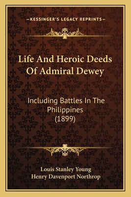 Life and Heroic Deeds of Admiral Dewey Including Battles in the Philippines - Young, Louis Stanley