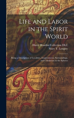 Life and Labor in the Spirit World: Being a Description of Localities, Employments, Surroundings, and Conditions in the Spheres - Longley, Mary T (Mary Theresa) 1853 (Creator), and Harry Houdini Collection (Library of (Creator)