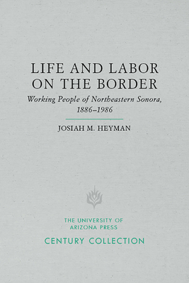 Life and Labor on the Border: Working People of Northeastern Sonora, Mexico, 1886-1986 - Heyman, Josiah, Professor