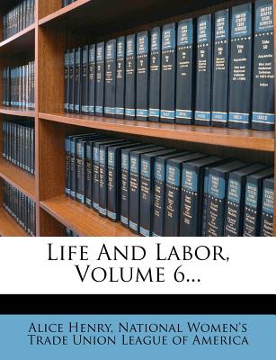 Life and Labor, Volume 6 - Henry, Alice, and National Women's Trade Union League of (Creator)