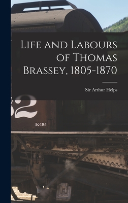 Life and Labours of Thomas Brassey, 1805-1870 - Helps, Arthur, Sir (Creator)