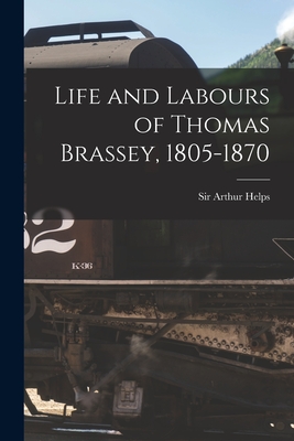 Life and Labours of Thomas Brassey, 1805-1870 - Helps, Arthur, Sir (Creator)