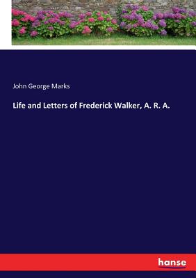 Life and Letters of Frederick Walker, A. R. A. - Marks, John George