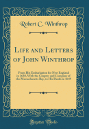 Life and Letters of John Winthrop: From His Embarkation for New England in 1630, with the Chapter and Company of the Massachusetts Bay, to His Death in 1649 (Classic Reprint)