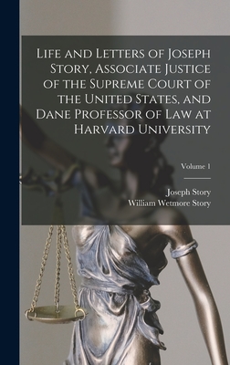 Life and Letters of Joseph Story, Associate Justice of the Supreme Court of the United States, and Dane Professor of Law at Harvard University; Volume 1 - Story, William Wetmore, and Story, Joseph