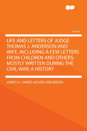 Life and Letters of Judge Thomas J. Anderson and Wife, Including a Few Letters from Children and Others; Mostly Written During the Civil War; A History