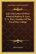 Life And Letters Of Rear Admiral Stephen B. Luce, U. S. Navy, Founder Of The Naval War College