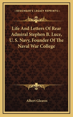 Life and Letters of Rear Admiral Stephen B. Luce, U. S. Navy, Founder of the Naval War College - Gleaves, Albert