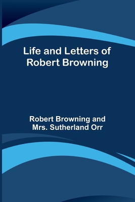 Life and Letters of Robert Browning - Browning, Robert, and Orr, Sutherland, Mrs.