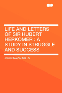 Life and Letters of Sir Hubert Herkomer: A Study in Struggle and Success
