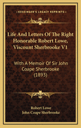 Life and Letters of the Right Honorable Robert Lowe, Viscount Sherbrooke V1: With a Memoir of Sir John Coape Sherbrooke (1893)