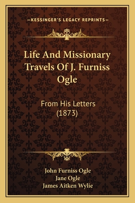 Life and Missionary Travels of J. Furniss Ogle: From His Letters (1873) - Ogle, John Furniss, and Ogle, Jane (Editor), and Wylie, James Aitken (Editor)