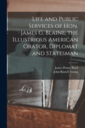 Life and Public Services of Hon. James G. Blaine, the Illustrious American Orator, Diplomat and Statesman