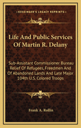 Life And Public Services Of Martin R. Delany: Sub-Assistant Commissioner Bureau Relief Of Refugees, Freedmen And Of Abandoned Lands And Late Major 104th U.S. Colored Troops