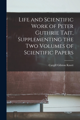 Life and Scientific Work of Peter Guthrie Tait, Supplementing the Two Volumes of Scientific Papers - Knott, Cargill Gilston