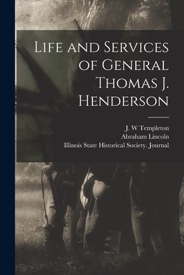 Life and Services of General Thomas J. Henderson - Templeton, J W (Creator), and Lincoln, Abraham 1809-1865, and Illinois State Historical Society Jo (Creator)