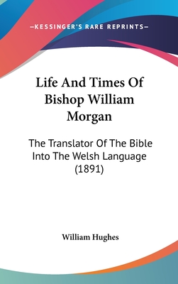 Life And Times Of Bishop William Morgan: The Translator Of The Bible Into The Welsh Language (1891) - Hughes, William