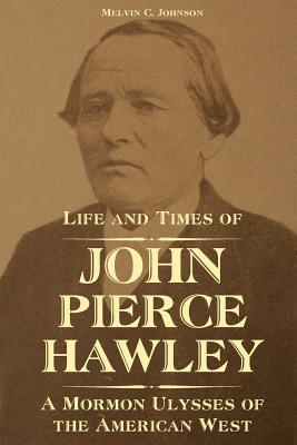 Life and Times of John Pierce Hawley: A Mormon Ulysses of the American West - Johnson, Melvin C