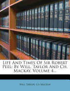 Life and Times of Sir Robert Peel: By Will. Taylor and Ch. MacKay, Volume 4