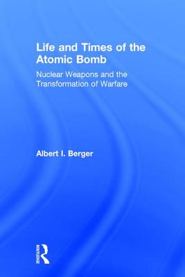 Life and Times of the Atomic Bomb: Nuclear Weapons and the Transformation of Warfare - Berger, Albert I