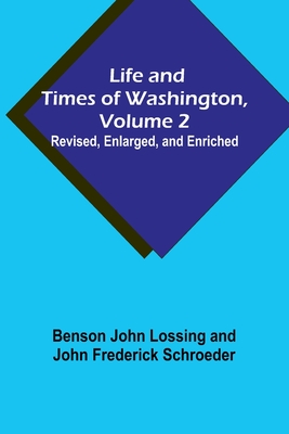 Life and Times of Washington, Volume 2: Revised, Enlarged, and Enriched - John Lossing, Benson, and Schroeder, John Frederick