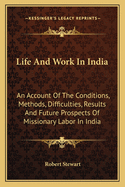 Life and Work in India; An Account of the Conditions, Methods, Difficulties, Results, Future Prospects and Reflex Influence of Missionary Labor in India, Especially in the Punjab Mission of the United Presbyterian Church of North America