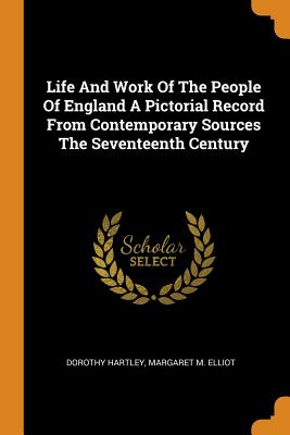 Life and Work of the People of England a Pictorial Record from Contemporary Sources the Seventeenth Century - Hartley, Dorothy, and Elliot, Margaret M