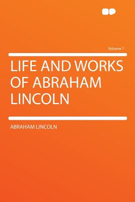 Life and Works of Abraham Lincoln Volume 7 - Lincoln, Abraham