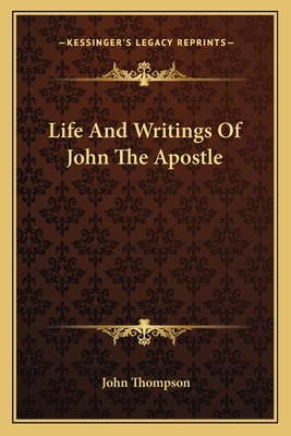 Life and Writings of John the Apostle - Thompson, John