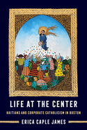 Life at the Center: Haitians and Corporate Catholicism in Boston Volume 15