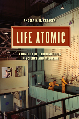 Life Atomic: A History of Radioisotopes in Science and Medicine - Creager, Angela N H